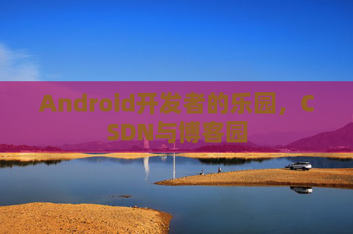 Android开发者的乐园，CSDN与博客园
