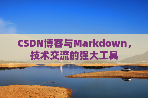CSDN博客与Markdown，技术交流的强大工具